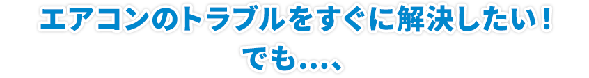 エアコンのトラブルをすぐに解決したい!!でも…、