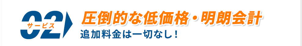 圧倒的な低価格・明朗会計 追加料金は一切なし！