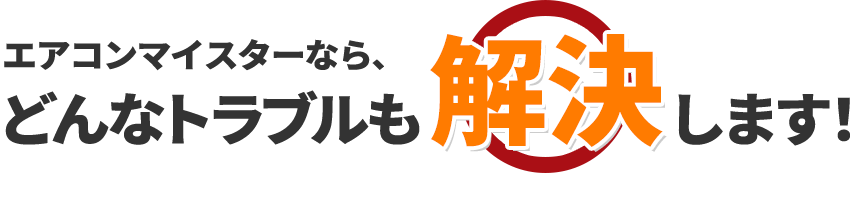 エアコンマイスターなら、どんなトラブルも解決します！