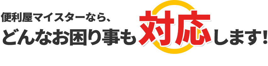 便利屋マイスターなら、どんなお困りごとも対応します！