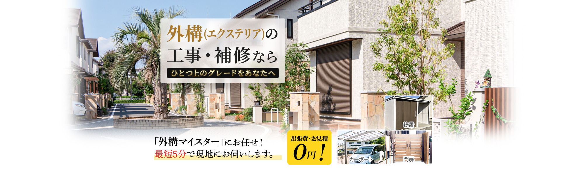 外構(エクステリア)の工事・補修なら ひとつ上のグレードをあなたへ 「外構マイスター」にお任せ！最短5分で現地にお伺いします。出張費・お見積0円!