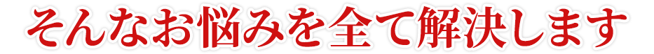 そんなお悩みを全て解決します！