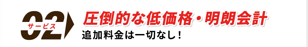 圧倒的な低価格・明朗会計 追加料金は一切なし！
