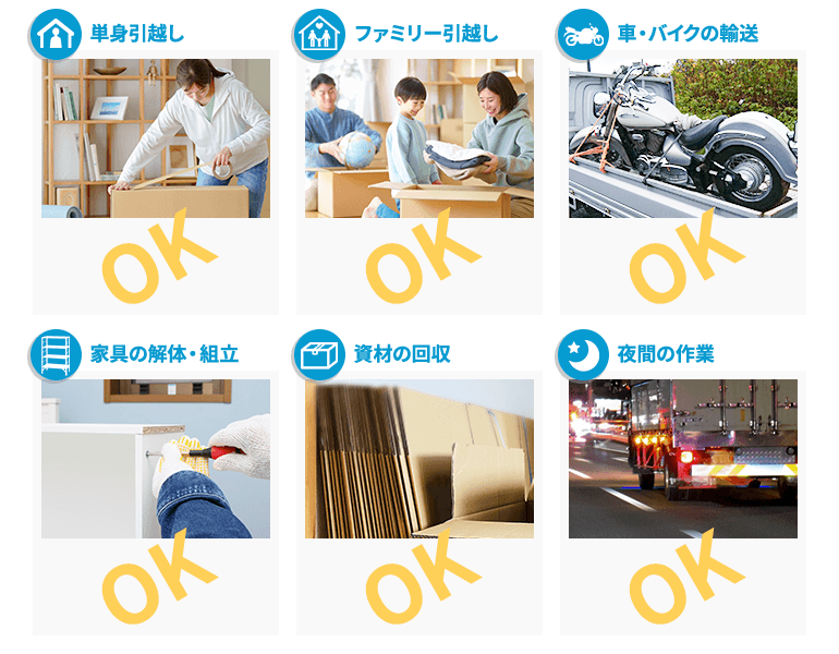 単身引越しOK,ファミリー引越しOK,車・バイクの輸送OK,家具の解体・組立OK,資材の回収OK,夜間の作業OK