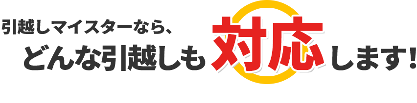 引越しマイスターなら、どんな引越しも対応します！