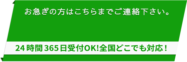 お急ぎの方は、こちらまでご連絡ください。24時間365日受付OK!全国どこでも対応！