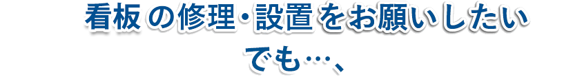 看板の修理・設置をお願いしたい でも…、
