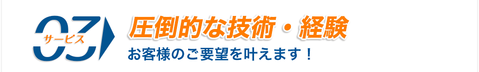 圧倒的な技術・経験 お客様のご要望を叶えます！