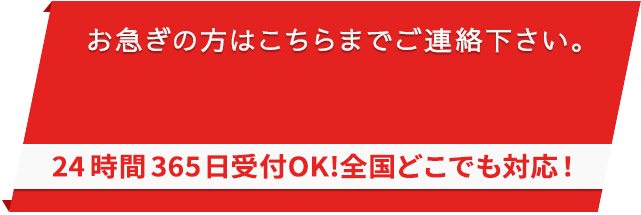 お急ぎの方は、こちらまでご連絡ください。24時間365日受付OK!全国どこでも対応！