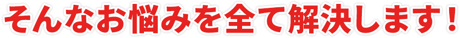 そんなお悩みを全て解決します！