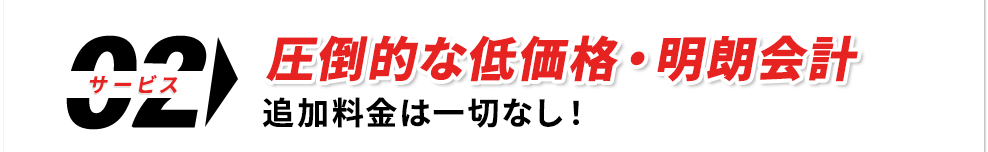 圧倒的な低価格・明朗会計 追加料金は一切なし！