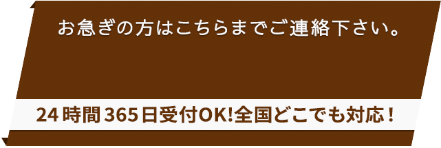 お急ぎの方は、こちらまでお電話ください。時間365日受付OK!全国どこでも対応！