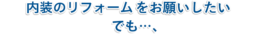内装のリフォームをお願いしたい!!でも…、