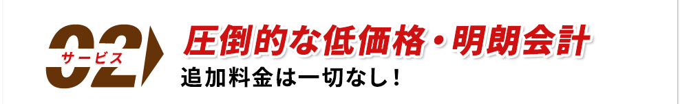 圧倒的な低価格・明朗会計 追加料金は一切なし！