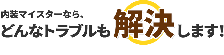 内装マイスターなら、どんなトラブルも解決します！