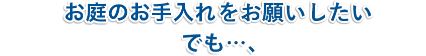 お庭のお手入れをお願いしたい! でも…、