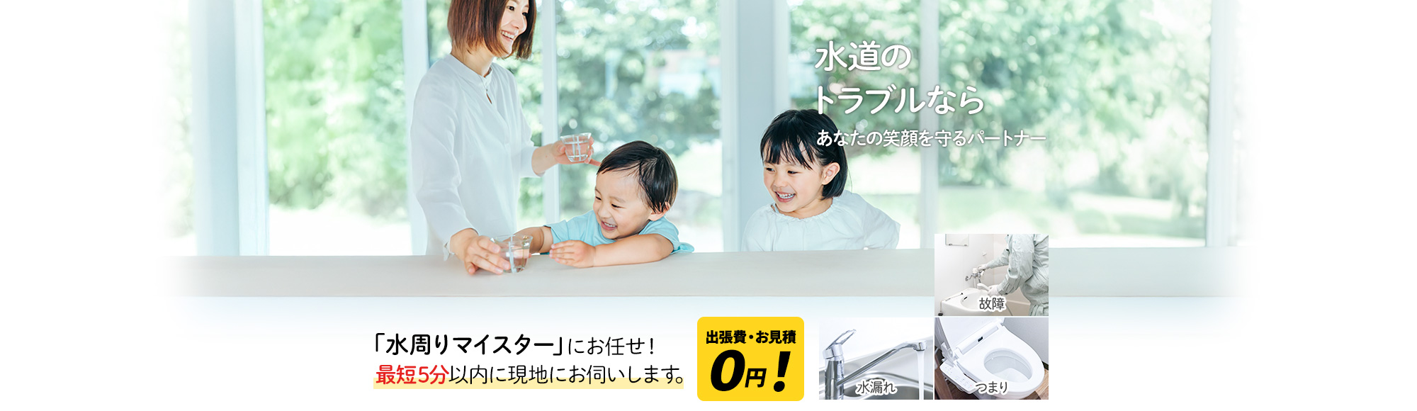水のトラブルなら あなたの笑顔を守るパートナー,「水周りマイスター」にお任せ！最短5分以内に現地にお伺いします。出張費・お見積 0円！